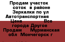 Продам участок 10 соток .в районе Зеркалки по ул. Автотранспортная 91 › Цена ­ 450 000 - Все города Другое » Продам   . Мурманская обл.,Мончегорск г.